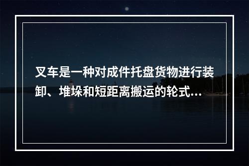 叉车是一种对成件托盘货物进行装卸、堆垛和短距离搬运的轮式车辆