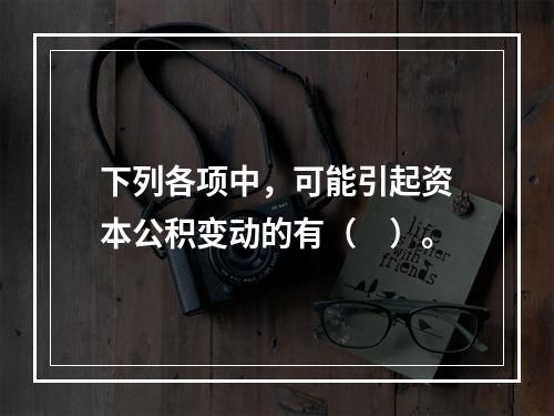 下列各项中，可能引起资本公积变动的有（　）。