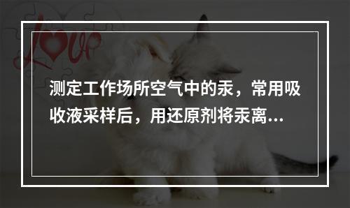 测定工作场所空气中的汞，常用吸收液采样后，用还原剂将汞离子还