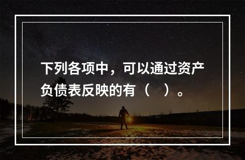 下列各项中，可以通过资产负债表反映的有（　）。