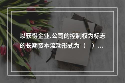 以获得企业.公司的控制权为标志的长期资本流动形式为（　）。