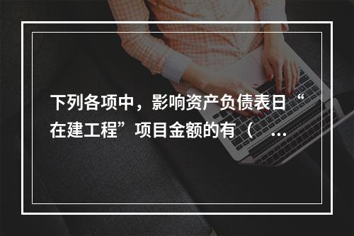 下列各项中，影响资产负债表日“在建工程”项目金额的有（　　）