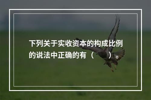 下列关于实收资本的构成比例的说法中正确的有（　　）。