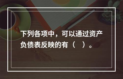 下列各项中，可以通过资产负债表反映的有（　）。