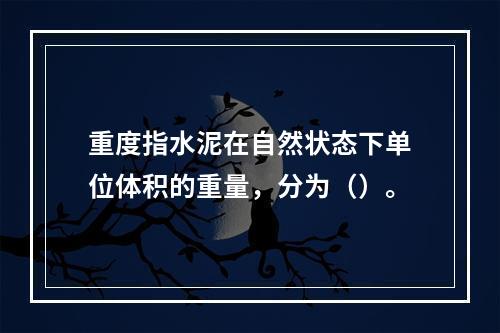 重度指水泥在自然状态下单位体积的重量，分为（）。