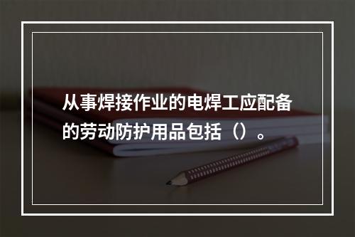 从事焊接作业的电焊工应配备的劳动防护用品包括（）。