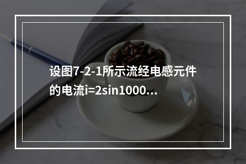 设图7-2-1所示流经电感元件的电流i=2sin1000tA