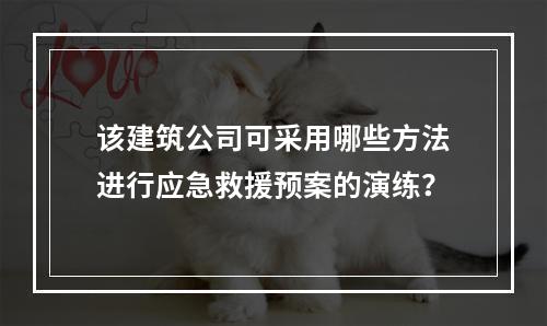 该建筑公司可采用哪些方法进行应急救援预案的演练？