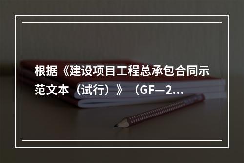 根据《建设项目工程总承包合同示范文本（试行）》（GF—20