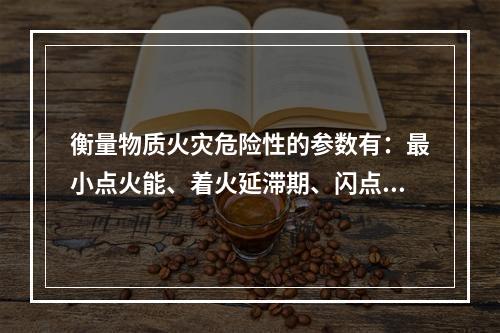 衡量物质火灾危险性的参数有：最小点火能、着火延滞期、闪点、着