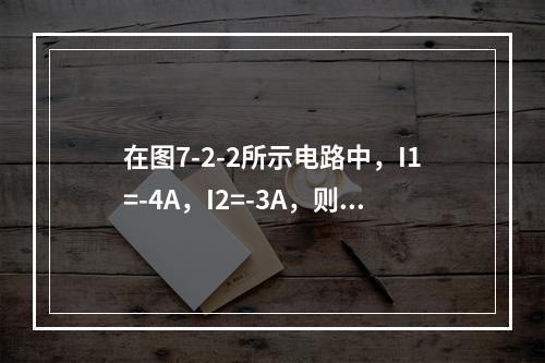 在图7-2-2所示电路中，I1=-4A，I2=-3A，则I3