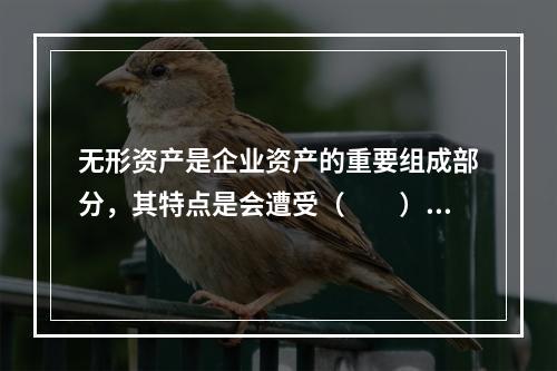 无形资产是企业资产的重要组成部分，其特点是会遭受（　　）。