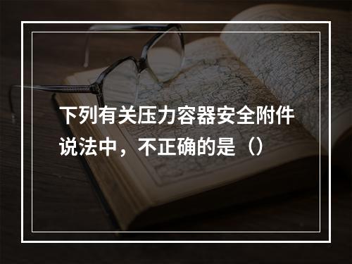 下列有关压力容器安全附件说法中，不正确的是（）