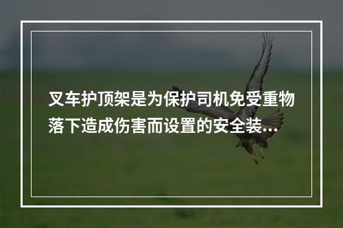 叉车护顶架是为保护司机免受重物落下造成伤害而设置的安全装置。