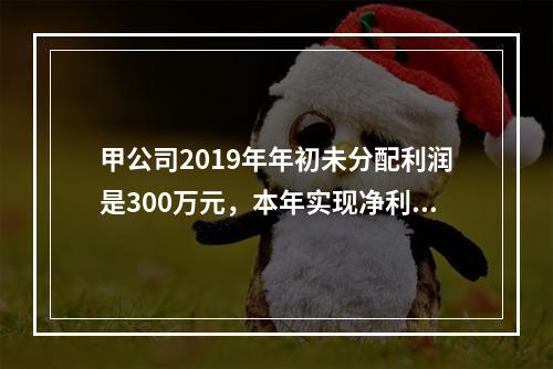 甲公司2019年年初未分配利润是300万元，本年实现净利润5