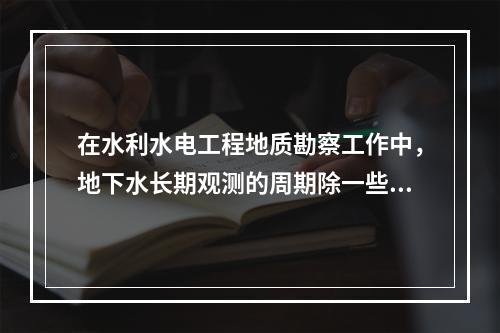 在水利水电工程地质勘察工作中，地下水长期观测的周期除一些特