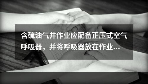 含硫油气井作业应配备正压式空气呼吸器，并将呼吸器放在作业人员