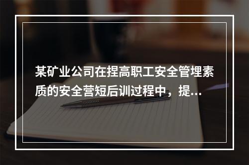 某矿业公司在捏高职工安全管埋素质的安全营短后训过程中，提出“