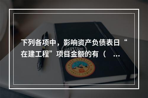 下列各项中，影响资产负债表日“在建工程”项目金额的有（　　）