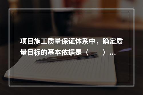 项目施工质量保证体系中，确定质量目标的基本依据是（　　）。