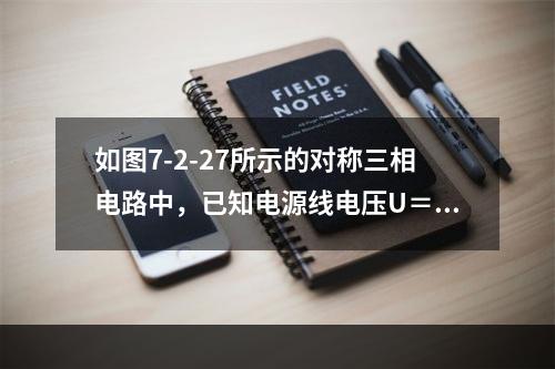 如图7-2-27所示的对称三相电路中，已知电源线电压U＝38