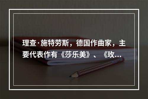 理查·施特劳斯，德国作曲家，主要代表作有《莎乐美》、《玫瑰骑