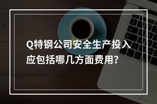 Q特钢公司安全生产投入应包括哪几方面费用？