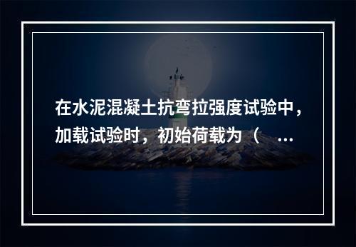 在水泥混凝土抗弯拉强度试验中，加载试验时，初始荷载为（　）。