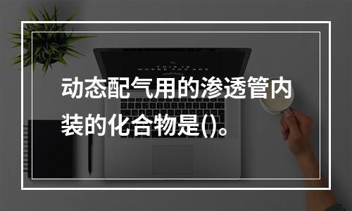 动态配气用的渗透管内装的化合物是()。