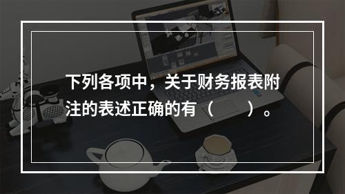 下列各项中，关于财务报表附注的表述正确的有（　　）。