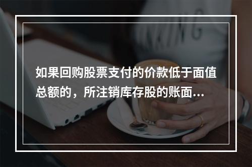 如果回购股票支付的价款低于面值总额的，所注销库存股的账面余额