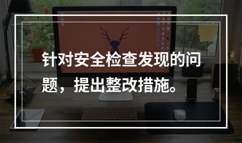 针对安全检查发现的问题，提出整改措施。