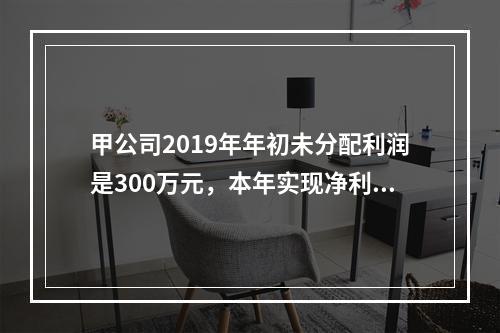 甲公司2019年年初未分配利润是300万元，本年实现净利润5