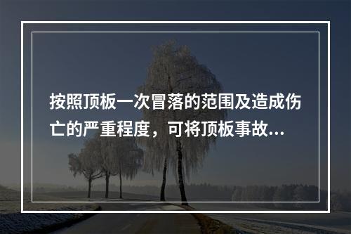 按照顶板一次冒落的范围及造成伤亡的严重程度，可将顶板事故分为