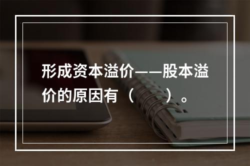 形成资本溢价——股本溢价的原因有（　　）。