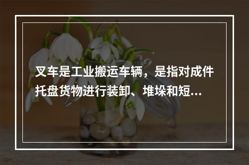 叉车是工业搬运车辆，是指对成件托盘货物进行装卸、堆垛和短距离