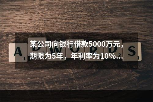 某公司向银行借款5000万元，期限为5年，年利率为10％，每