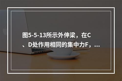 图5-5-13所示外伸梁，在C、D处作用相同的集中力F，截面