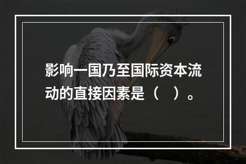 影响一国乃至国际资本流动的直接因素是（　）。