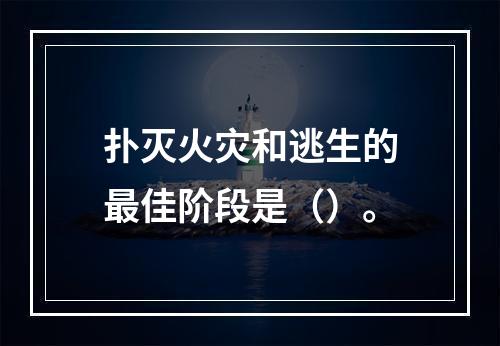 扑灭火灾和逃生的最佳阶段是（）。