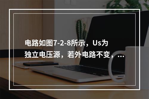 电路如图7-2-8所示，Us为独立电压源，若外电路不变，仅电