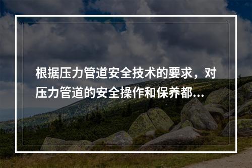 根据压力管道安全技术的要求，对压力管道的安全操作和保养都提出