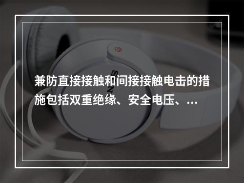 兼防直接接触和间接接触电击的措施包括双重绝缘、安全电压、剩余