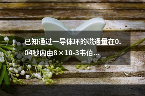 已知通过一导体环的磁通量在0.04秒内由8×10-3韦伯均匀