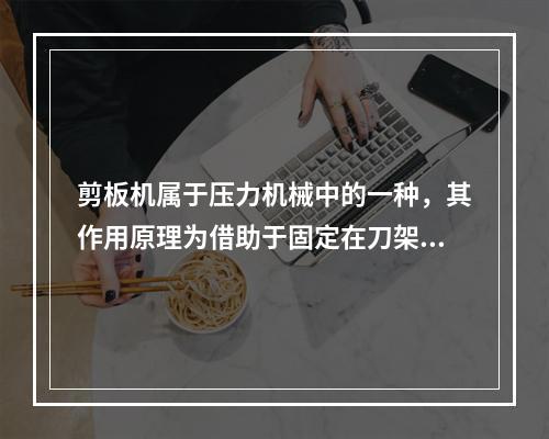 剪板机属于压力机械中的一种，其作用原理为借助于固定在刀架上的