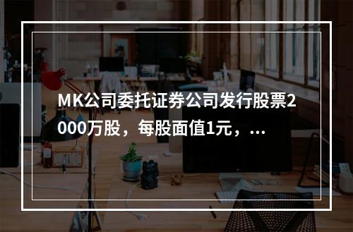 MK公司委托证券公司发行股票2000万股，每股面值1元，每股