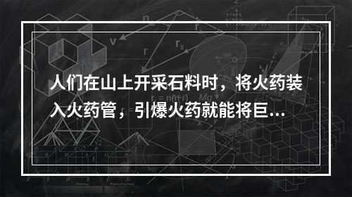 人们在山上开采石料时，将火药装入火药管，引爆火药就能将巨大的