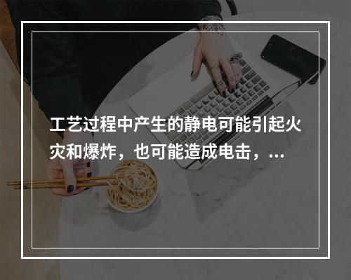 工艺过程中产生的静电可能引起火灾和爆炸，也可能造成电击，还会