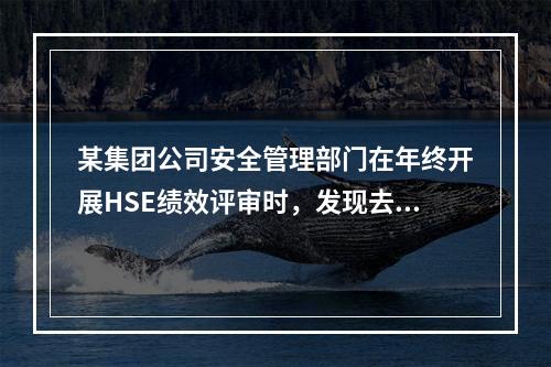 某集团公司安全管理部门在年终开展HSE绩效评审时，发现去年在