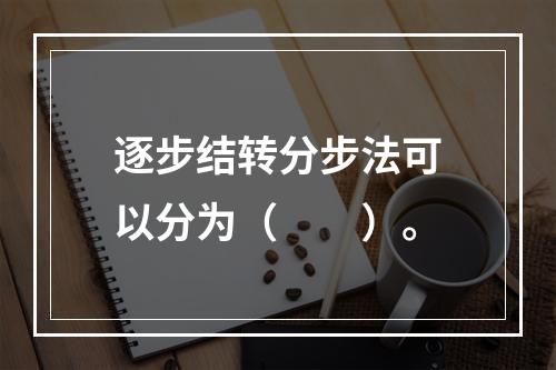 逐步结转分步法可以分为（　　）。